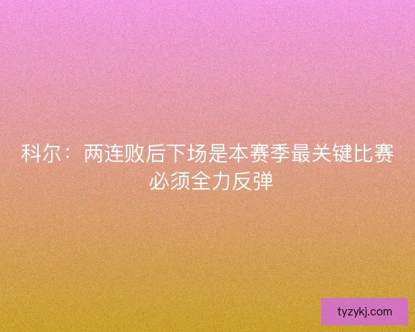 科尔：两连败后下场是本赛季最关键比赛 必须全力反弹
