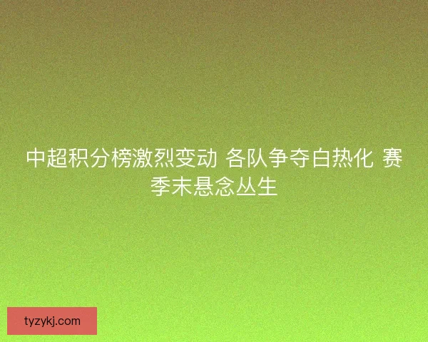 中超积分榜激烈变动 各队争夺白热化 赛季末悬念丛生