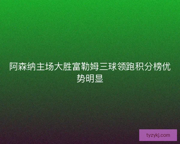 阿森纳主场大胜富勒姆三球领跑积分榜优势明显