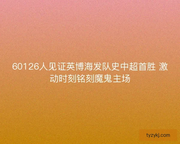 60126人见证英博海发队史中超首胜 激动时刻铭刻魔鬼主场