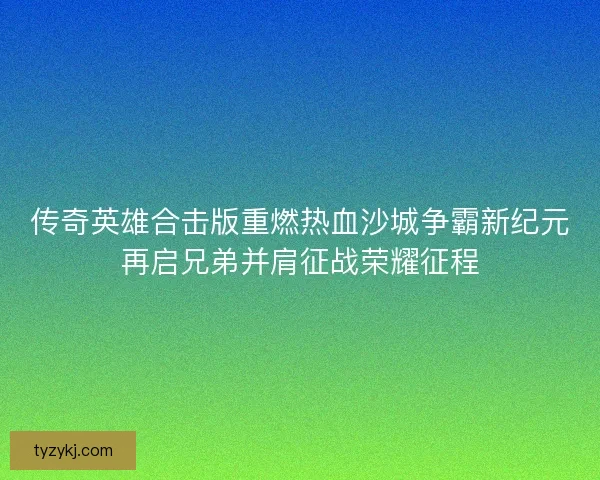 传奇英雄合击版重燃热血沙城争霸新纪元再启兄弟并肩征战荣耀征程