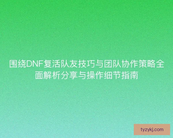 围绕DNF复活队友技巧与团队协作策略全面解析分享与操作细节指南
